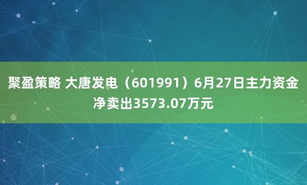 聚盈策略 大唐发电（601991）6月27日主力资金净卖出3573.07万元