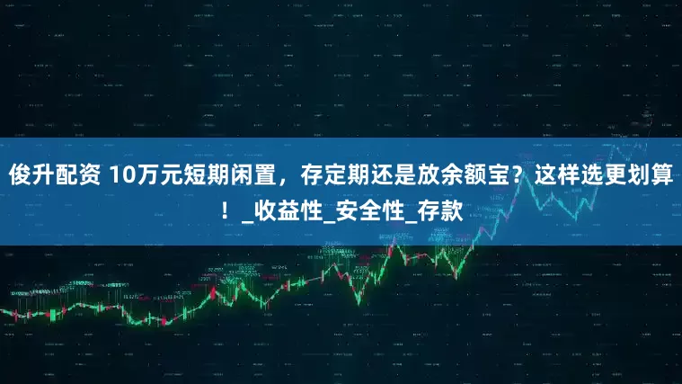 俊升配资 10万元短期闲置，存定期还是放余额宝？这样选更划算！_收益性_安全性_存款