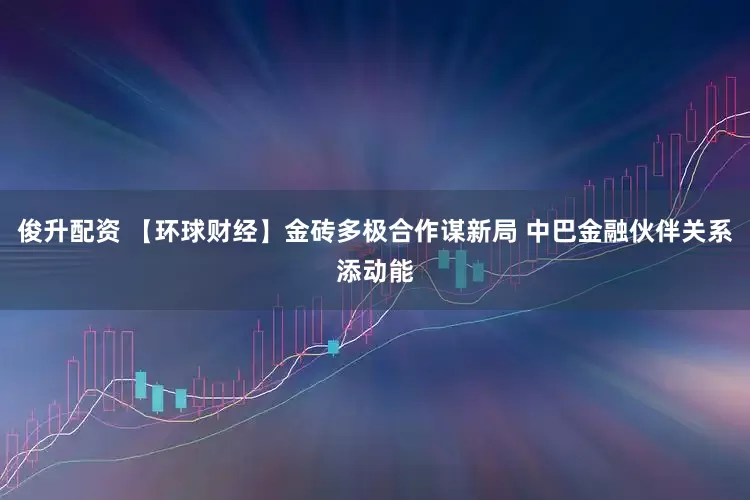 俊升配资 【环球财经】金砖多极合作谋新局 中巴金融伙伴关系添动能