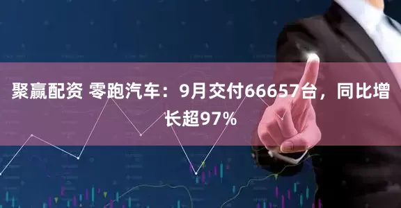 聚赢配资 零跑汽车：9月交付66657台，同比增长超97%