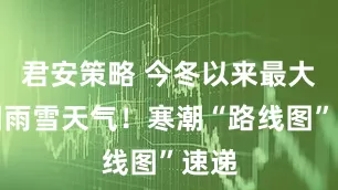 君安策略 今冬以来最大范围雨雪天气!寒潮“路线图”速递