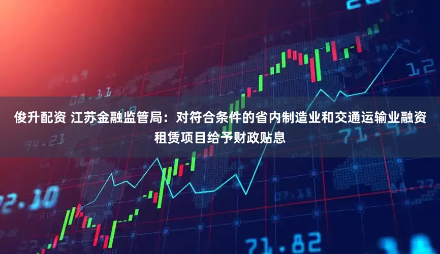 俊升配资 江苏金融监管局：对符合条件的省内制造业和交通运输业融资租赁项目给予财政贴息