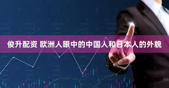 俊升配资 欧洲人眼中的中国人和日本人的外貌