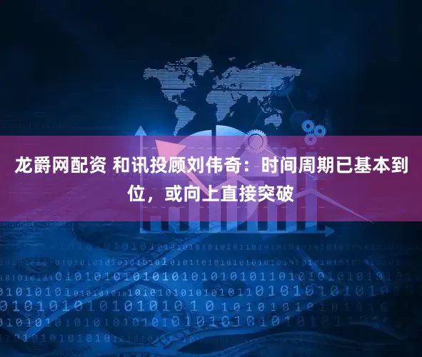 龙爵网配资 和讯投顾刘伟奇：时间周期已基本到位，或向上直接突破