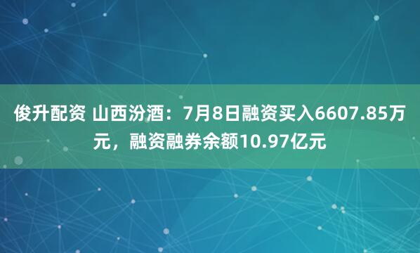 俊升配资 山西汾酒：7月8日融资买入6607.85万元，融资融券余额10.97亿元
