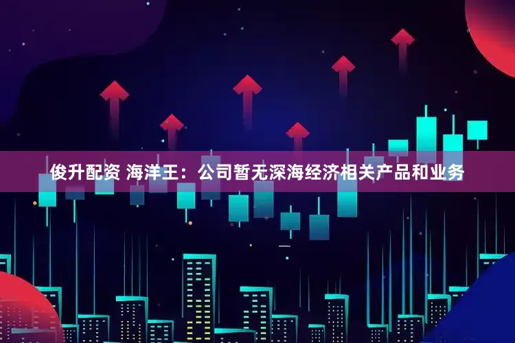 俊升配资 海洋王：公司暂无深海经济相关产品和业务