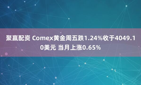 聚赢配资 Comex黄金周五跌1.24%收于4049.10美元 当月上涨0.65%