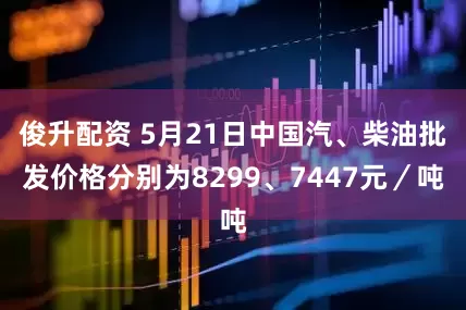 俊升配资 5月21日中国汽、柴油批发价格分别为8299、7447元／吨
