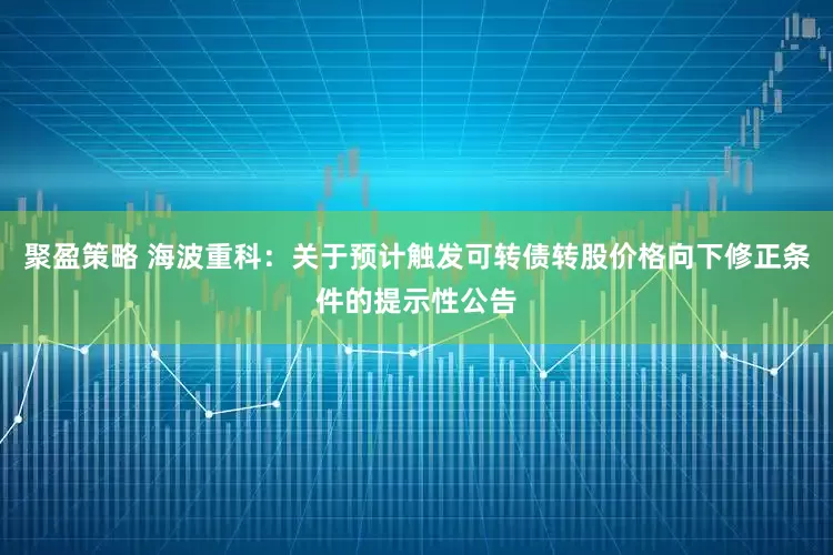 聚盈策略 海波重科：关于预计触发可转债转股价格向下修正条件的提示性公告